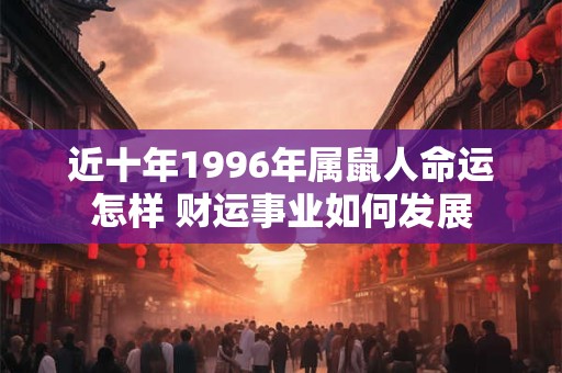 近十年1996年属鼠人命运怎样 财运事业如何发展