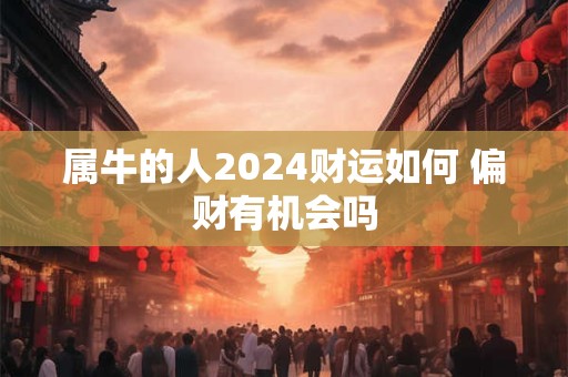 属牛的人2024财运如何 偏财有机会吗