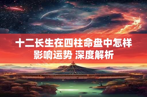 详细阅读:十二长生在四柱命盘中怎样影响运势 深度解析 十二长生在四柱命盘中怎样影响运势 深度解析