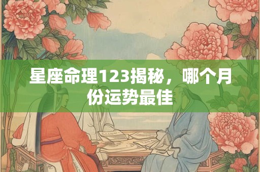 星座命理123揭秘，哪个月份运势最佳