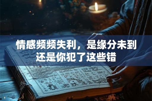 情感频频失利，是缘分未到还是你犯了这些错
