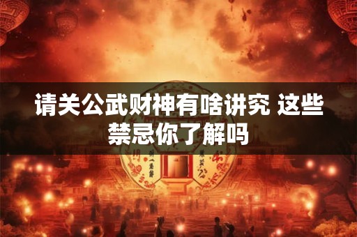 请关公武财神有啥讲究 这些禁忌你了解吗