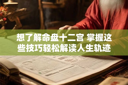 想了解命盘十二宫 掌握这些技巧轻松解读人生轨迹