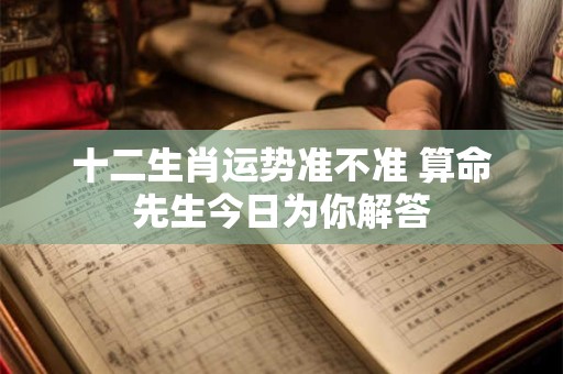 十二生肖运势准不准 算命先生今日为你解答