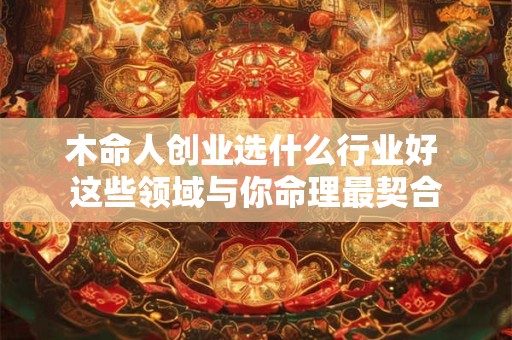 木命人创业选什么行业好 这些领域与你命理最契合