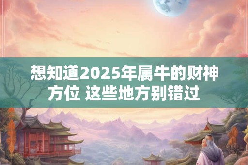 想知道2025年属牛的财神方位 这些地方别错过