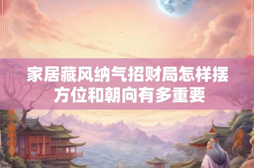 家居藏风纳气招财局怎样摆 方位和朝向有多重要