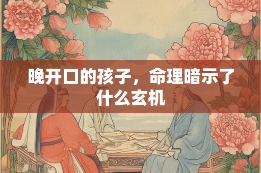 晚开口的孩子，命理暗示了什么玄机