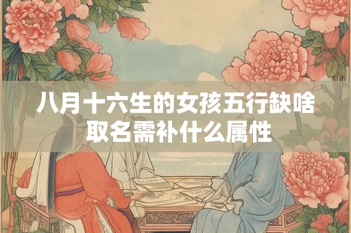八月十六生的女孩五行缺啥 取名需补什么属性