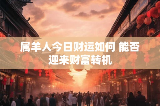 属羊人今日财运如何 能否迎来财富转机