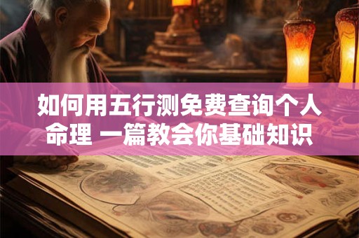 如何用五行测免费查询个人命理 一篇教会你基础知识