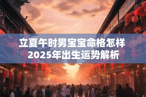 立夏午时男宝宝命格怎样 2025年出生运势解析