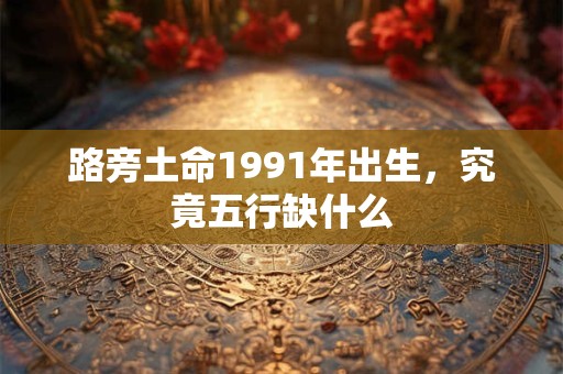 路旁土命1991年出生，究竟五行缺什么