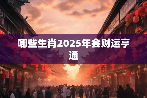 哪些生肖2025年会财运亨通