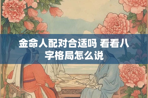 金命人配对合适吗 看看八字格局怎么说