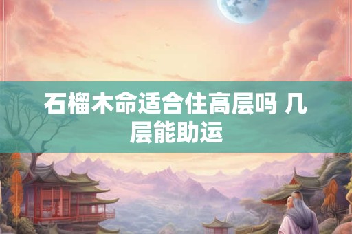 石榴木命适合住高层吗 几层能助运