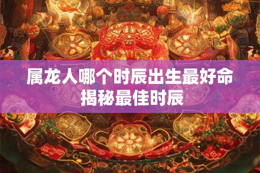 属龙人哪个时辰出生最好命 揭秘最佳时辰