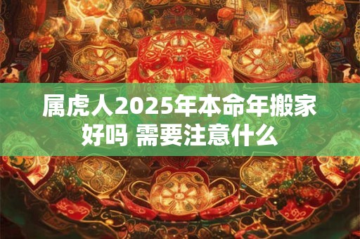 属虎人2025年本命年搬家好吗 需要注意什么 属虎人2025年本命年搬家好吗 需要注意什么