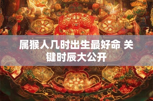 属猴人几时出生最好命 关键时辰大公开 属猴人几时出生最好命 关键时辰大公开