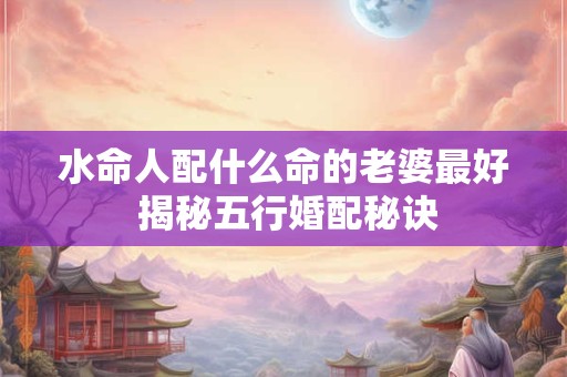 水命人配什么命的老婆最好 揭秘五行婚配秘诀