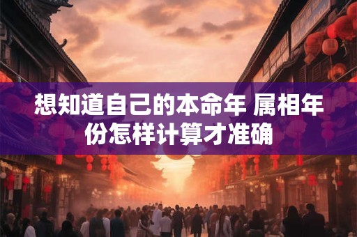 想知道自己的本命年 属相年份怎样计算才准确