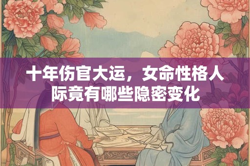 十年伤官大运，女命性格人际竟有哪些隐密变化