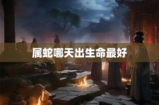 属蛇哪天出生命最好