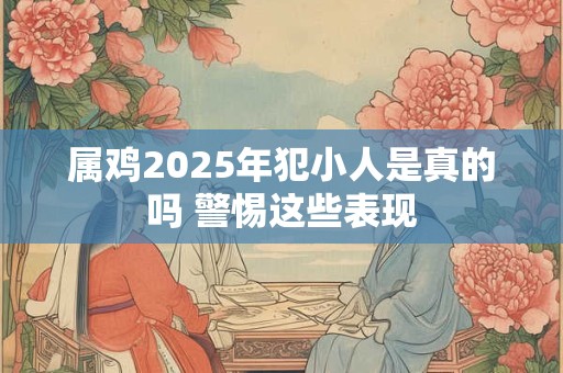 属鸡2025年犯小人是真的吗 警惕这些表现
