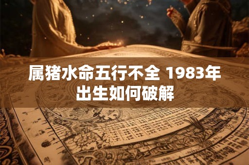 属猪水命五行不全 1983年出生如何破解