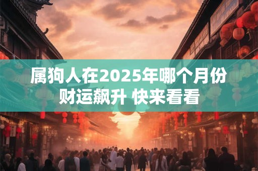 属狗人在2025年哪个月份财运飙升 快来看看