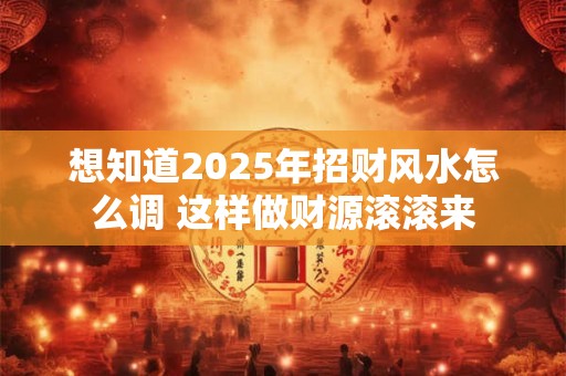 想知道2025年招财风水怎么调 这样做财源滚滚来