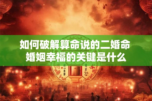 如何破解算命说的二婚命 婚姻幸福的关键是什么