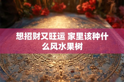 想招财又旺运 家里该种什么风水果树