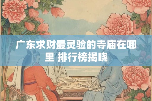 广东求财最灵验的寺庙在哪里 排行榜揭晓