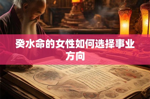 详细阅读:癸水命的女性如何选择事业方向 癸水命的女性如何选择事业方向