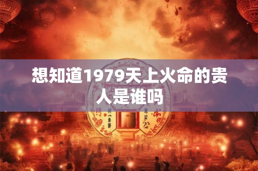 想知道1979天上火命的贵人是谁吗