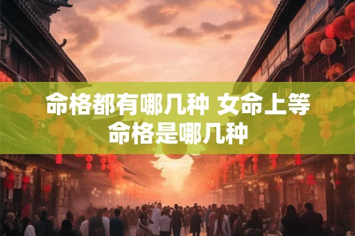 命格都有哪几种 女命上等命格是哪几种