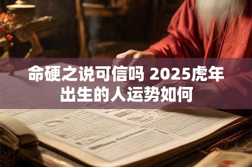 命硬之说可信吗 2025虎年出生的人运势如何 命硬之说可信吗 2025虎年出生的人运势如何