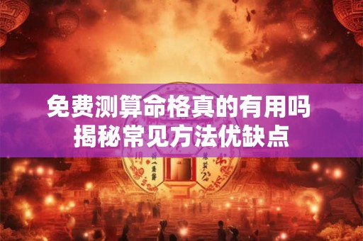 免费测算命格真的有用吗 揭秘常见方法优缺点