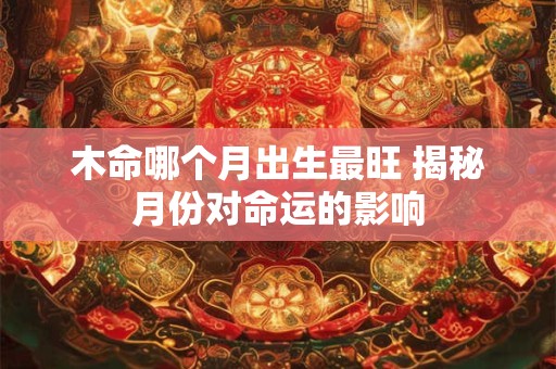 木命哪个月出生最旺 揭秘月份对命运的影响