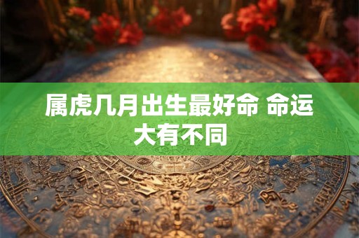 属虎几月出生最好命 命运大有不同