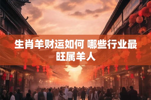 生肖羊财运如何 哪些行业最旺属羊人