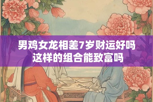 男鸡女龙相差7岁财运好吗 这样的组合能致富吗