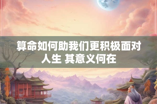 算命如何助我们更积极面对人生 其意义何在