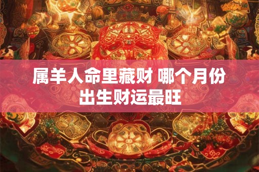 属羊人命里藏财 哪个月份出生财运最旺