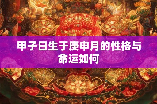 甲子日生于庚申月的性格与命运如何