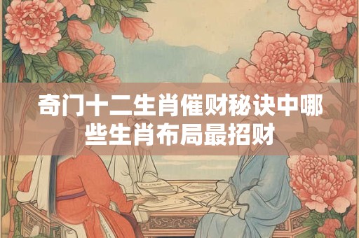 奇门十二生肖催财秘诀中哪些生肖布局最招财