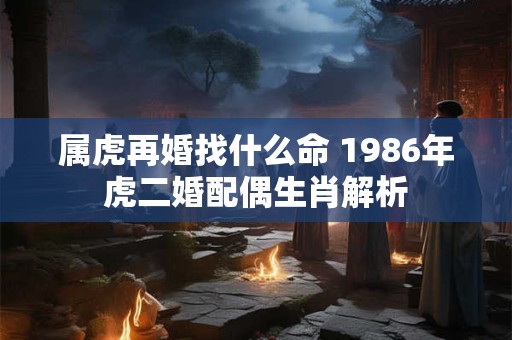 属虎再婚找什么命 1986年虎二婚配偶生肖解析