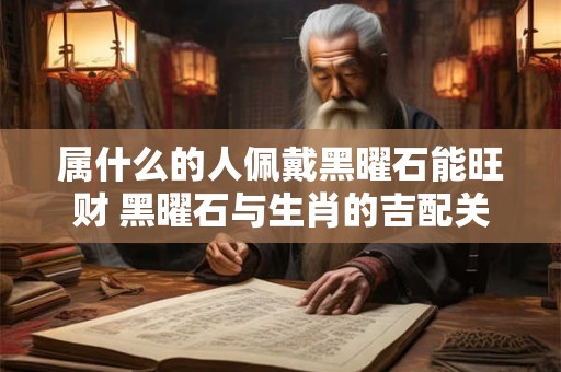 属什么的人佩戴黑曜石能旺财 黑曜石与生肖的吉配关系揭秘