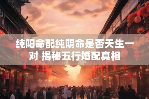 纯阳命配纯阴命是否天生一对 揭秘五行婚配真相